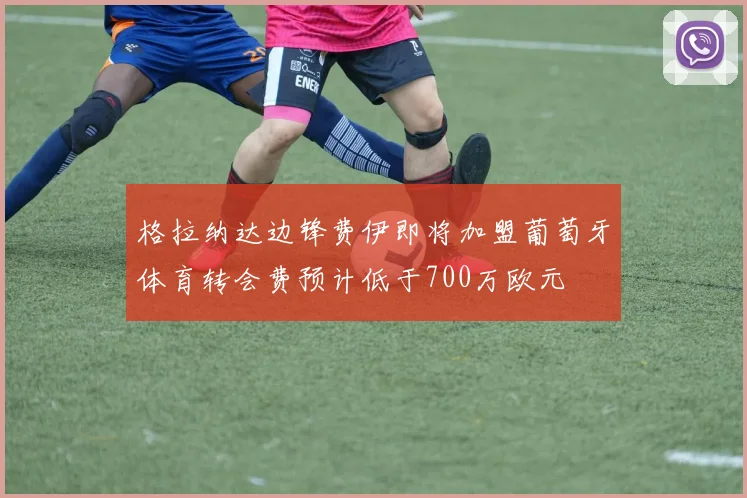 格拉纳达边锋费伊即将加盟葡萄牙体育转会费预计低于700万欧元