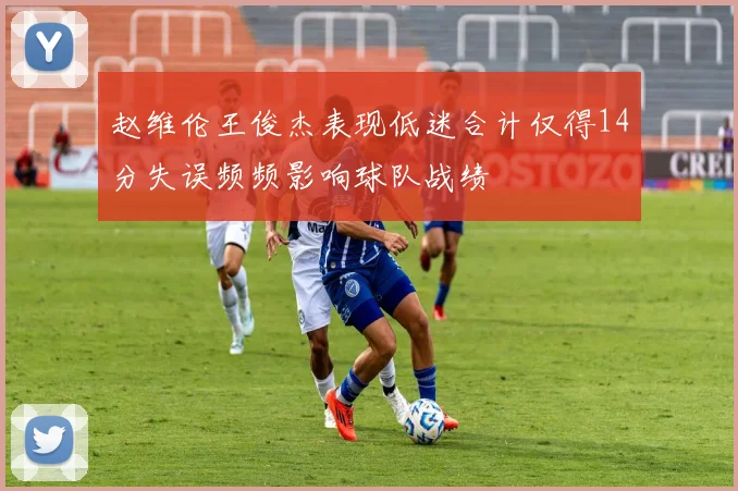 赵维伦王俊杰表现低迷合计仅得14分失误频频影响球队战绩