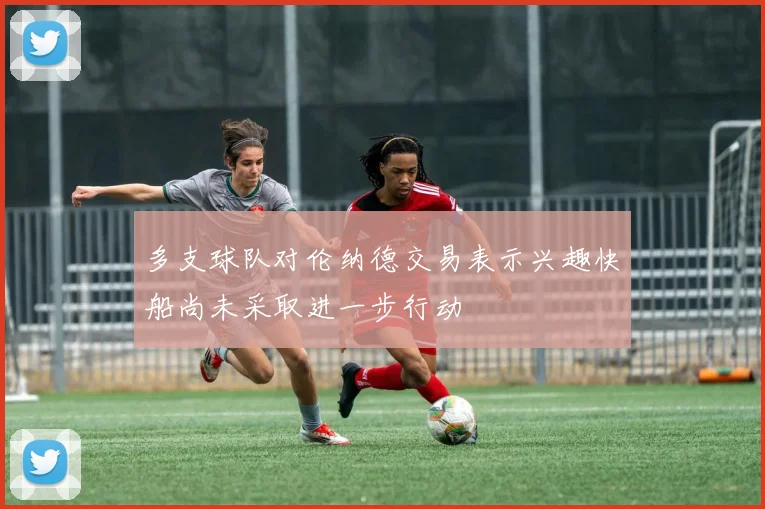 多支球队对伦纳德交易表示兴趣快船尚未采取进一步行动