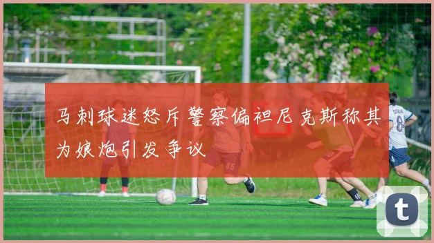 马刺球迷怒斥警察偏袒尼克斯称其为娘炮引发争议