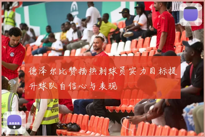 德泽尔比赞扬热刺球员实力目标提升球队自信心与表现