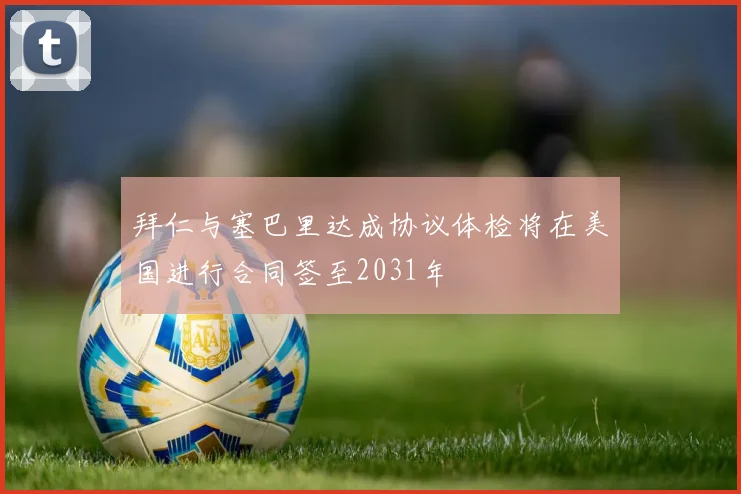 拜仁与塞巴里达成协议体检将在美国进行合同签至2031年