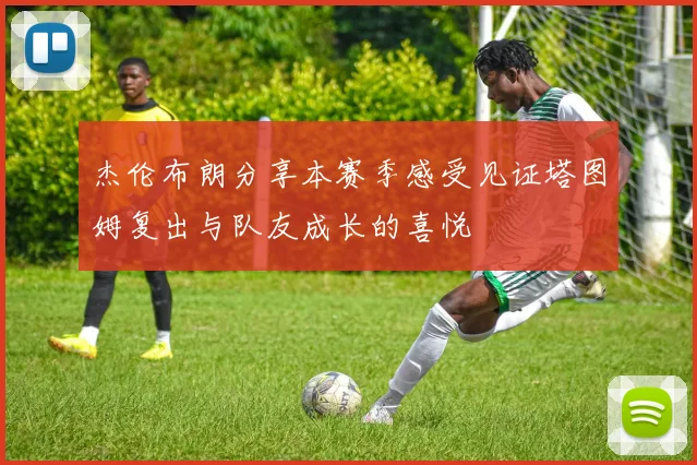 杰伦布朗分享本赛季感受见证塔图姆复出与队友成长的喜悦