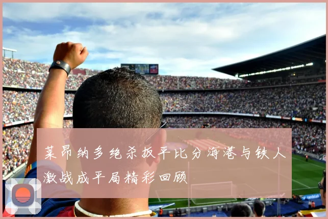 莱昂纳多绝杀扳平比分海港与铁人激战成平局精彩回顾