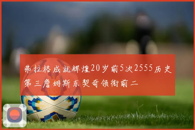 弗拉格成就辉煌20岁前5次2555历史第三詹姆斯东契奇领衔前二
