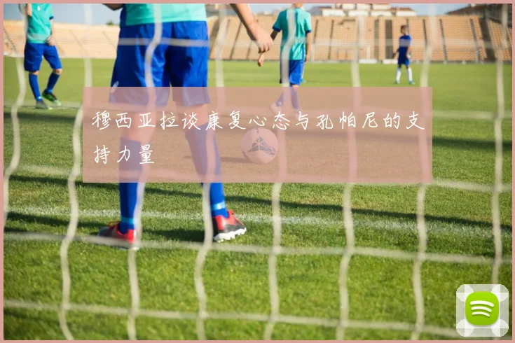 穆西亚拉谈康复心态与孔帕尼的支持力量
