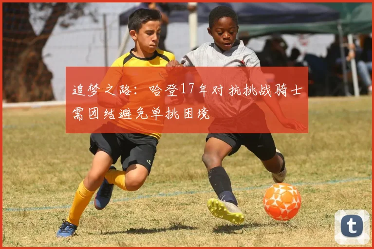 追梦之路：哈登17年对抗挑战骑士需团结避免单挑困境