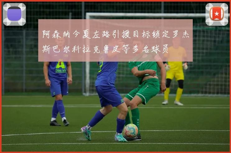 阿森纳今夏左路引援目标锁定罗杰斯巴尔科拉克鲁皮等多名球员