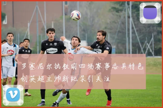罗塞尼尔执教前四场赛事各具特色创英超主帅新纪录引关注