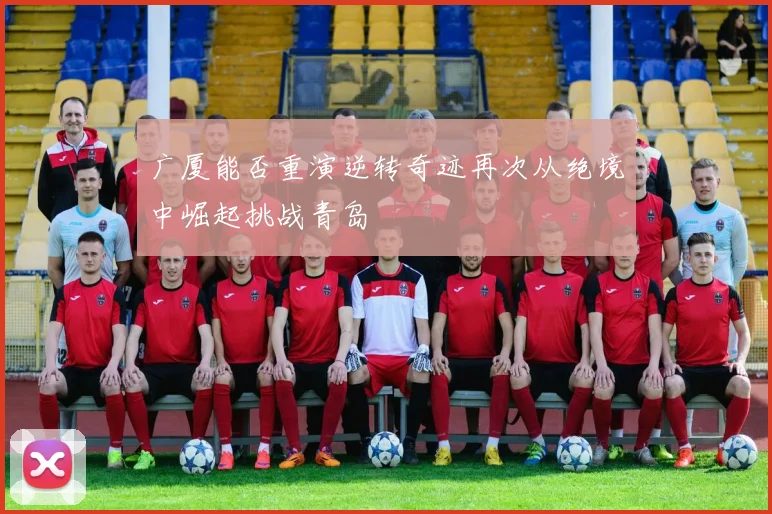 广厦能否重演逆转奇迹再次从绝境中崛起挑战青岛
