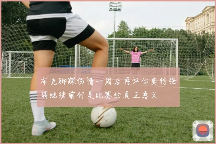 布克脚踝伤情一周后再评估奥特强调继续前行是比赛的真正意义